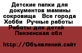 Детские папки для документов,мамины сокровища - Все города Хобби. Ручные работы » Работы для детей   . Пензенская обл.